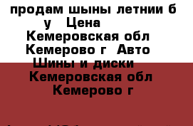 продам шыны летнии б/у › Цена ­ 800 - Кемеровская обл., Кемерово г. Авто » Шины и диски   . Кемеровская обл.,Кемерово г.